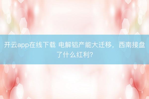 开云app在线下载 电解铝产能大迁移，西南接盘了什么红利？