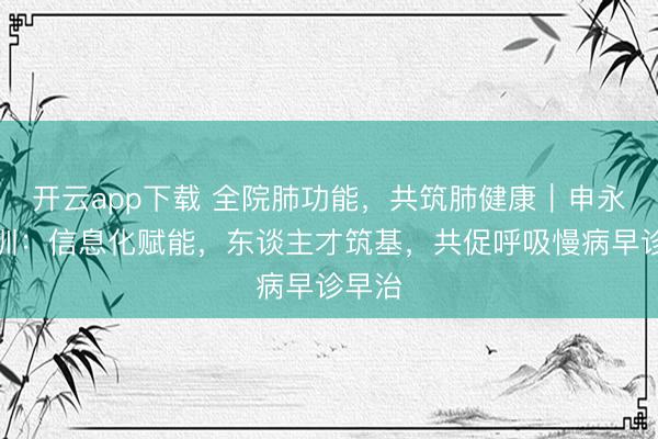 开云app下载 全院肺功能，共筑肺健康｜申永春教训：信息化赋能，东谈主才筑基，共促呼吸慢病早诊早治