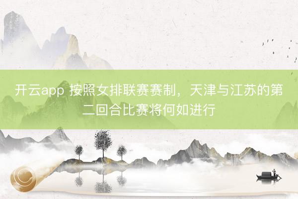 开云app 按照女排联赛赛制，天津与江苏的第二回合比赛将何如进行