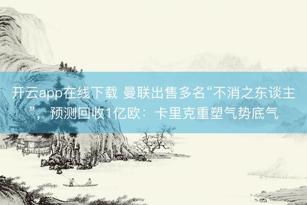 开云app在线下载 曼联出售多名“不消之东谈主”，预测回收1