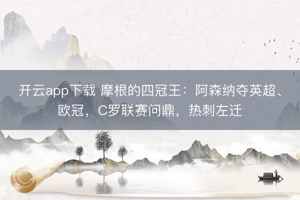 开云app下载 摩根的四冠王：阿森纳夺英超、欧冠，C罗联赛问