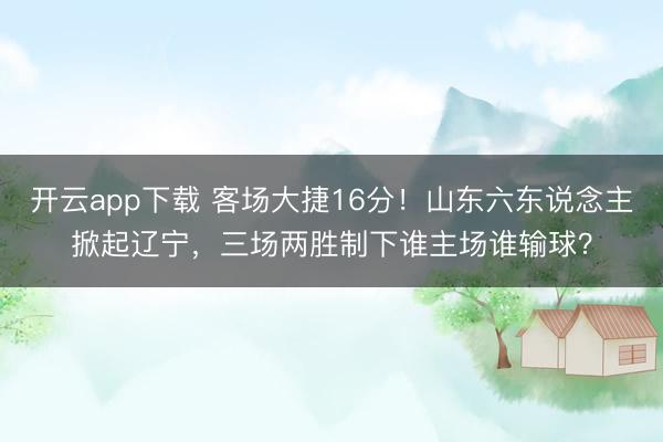 开云app下载 客场大捷16分！山东六东说念主掀起辽宁，三场