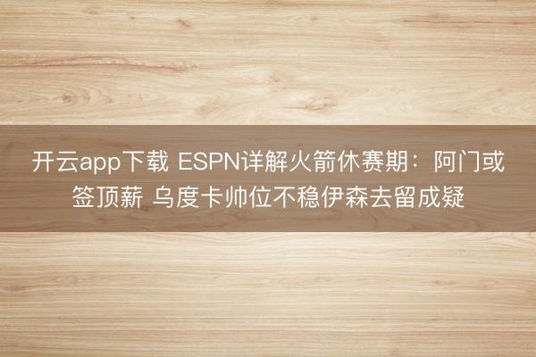 开云app下载 ESPN详解火箭休赛期：阿门或签顶薪 乌度卡