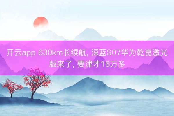 开云app 630km长续航, 深蓝S07华为乾崑激光版来了, 要津才16万多