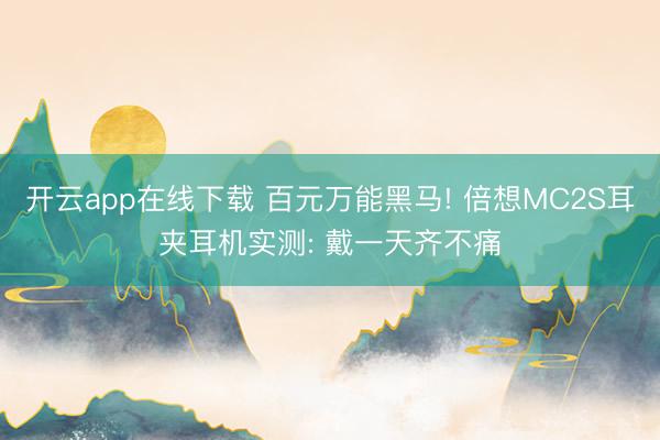 开云app在线下载 百元万能黑马! 倍想MC2S耳夹耳机实测